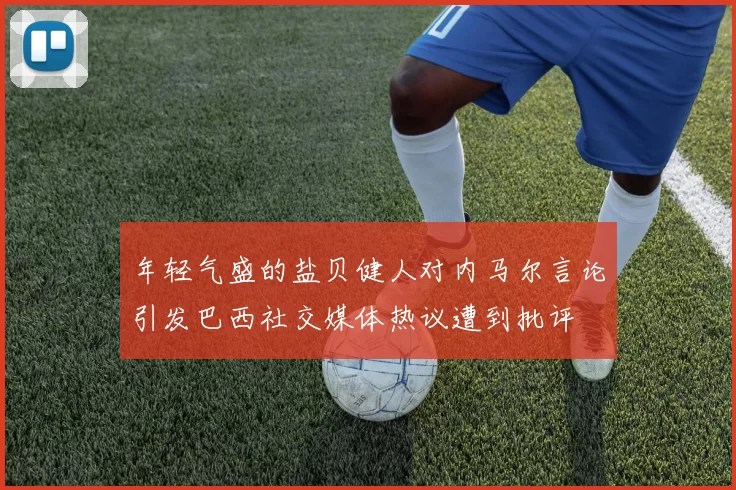 年轻气盛的盐贝健人对内马尔言论引发巴西社交媒体热议遭到批评
