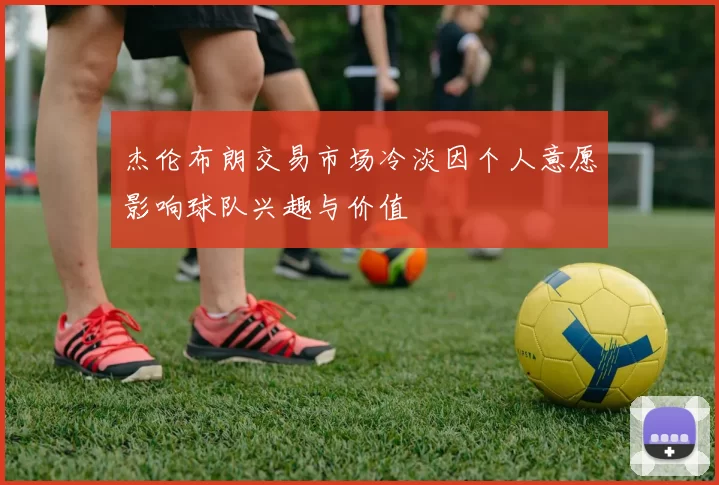 杰伦布朗交易市场冷淡因个人意愿影响球队兴趣与价值