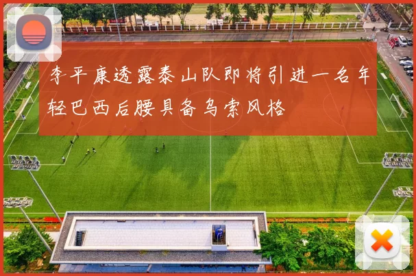 李平康透露泰山队即将引进一名年轻巴西后腰具备乌索风格