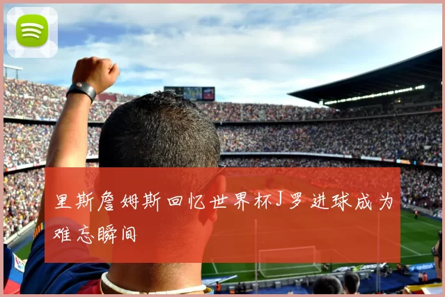 里斯詹姆斯回忆世界杯J罗进球成为难忘瞬间