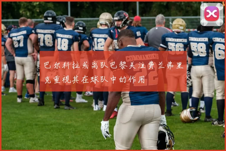巴尔科拉或离队巴黎关注费兰弗里克重视其在球队中的作用